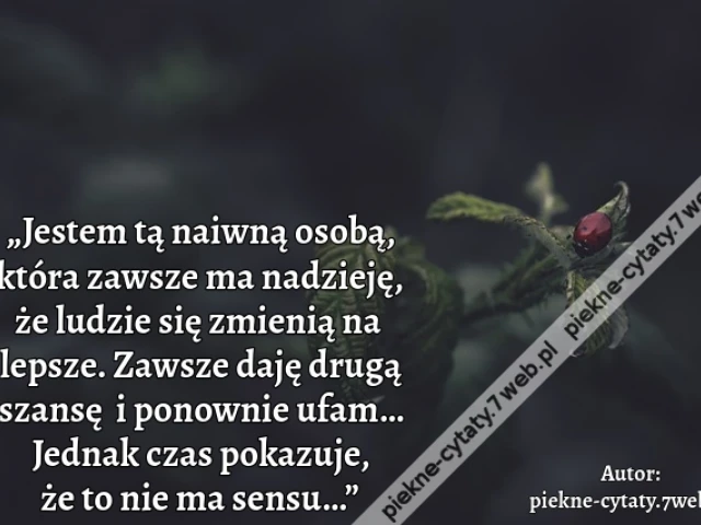 „Jestem tą naiwną osobą, która zawsze ma nadzieję,  że ludzie się zmienią na lepsze. Zawsze daję drugą szansę  i ponownie ufam… Jednak czas pokazuje, że to nie ma sensu…”