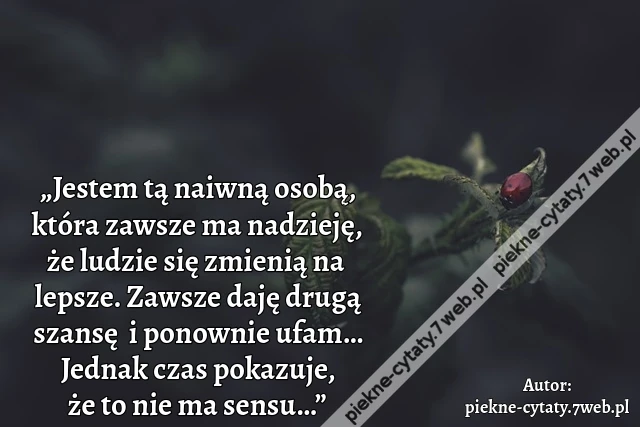 „Jestem tą naiwną osobą, która zawsze ma nadzieję, że ludzie się zmienią na lepsze. Zawsze daję drugą szansę i ponownie ufam… Jednak czas pokazuje, że to nie ma sensu…”