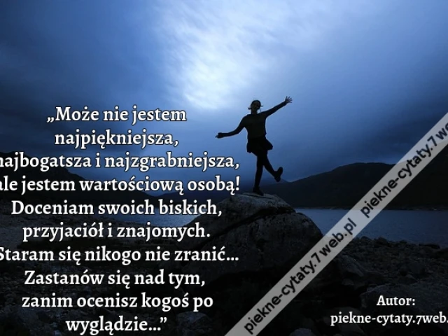 „Może nie jestem najpiękniejsza, najbogatsza i najzgrabniejsza, ale jestem wartościową osobą! Doceniam swoich biskich, przyjaciół i znajomych. Staram się nikogo nie zranić… Zastanów się nad tym,  zanim ocenisz kogoś po wyglądzie…”