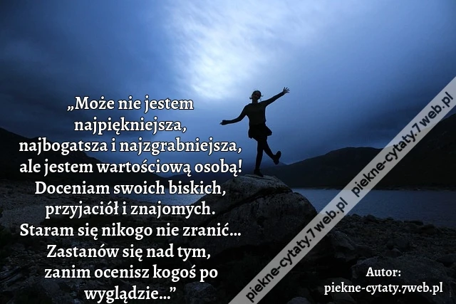 „Może nie jestem najpiękniejsza, najbogatsza i najzgrabniejsza, ale jestem wartościową osobą! Doceniam swoich biskich, przyjaciół i znajomych. Staram się nikogo nie zranić… Zastanów się nad tym, zanim ocenisz kogoś po wyglądzie…”