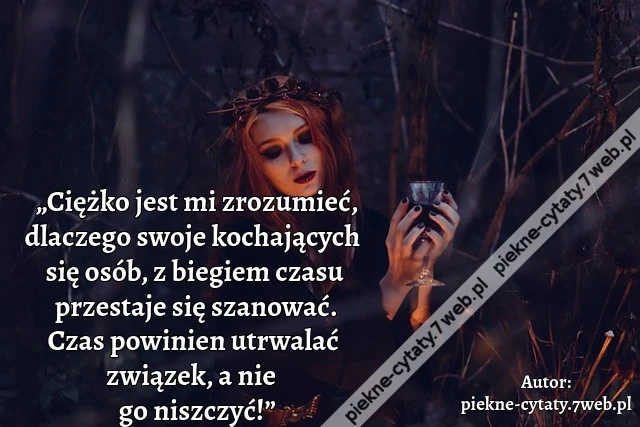„Ciężko jest mi zrozumieć, dlaczego swoje kochających się osób, z biegiem czasu przestaje się szanować. Czas powinien utrwalać związek, a nie go niszczyć!”