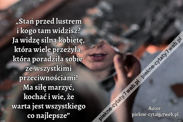 „Stań przed lustrem i kogo tam widzisz? Ja widzę silną kobietę, która wiele przeżyła, która poradziła sobie ze wszystkimi przeciwnościami! Ma siłę marzyć, kochać i wie, że warta jest wszystkiego co najlepsze”