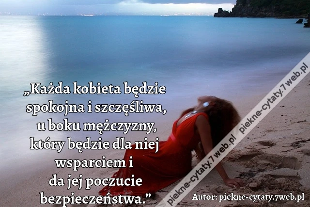 „Każda kobieta będzie spokojna i szczęśliwa, u boku mężczyzny, który będzie dla niej wsparciem i da jej poczucie bezpieczeństwa.”