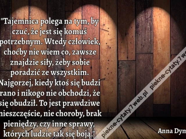 "Tajemnica polega na tym, by czuć, że jest się komuś potrzebnym. Wtedy człowiek, choćby nie wiem co, zawsze znajdzie siły, żeby sobie poradzić ze wszystkim. Najgorzej, kiedy ktoś się budzi rano i nikogo nie obchodzi, że się obudził. To jest prawdziwe nies