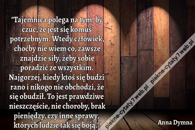 "Tajemnica polega na tym, by czuć, że jest się komuś potrzebnym. Wtedy człowiek, choćby nie wiem co, zawsze znajdzie siły, żeby sobie poradzić ze wszystkim. Najgorzej, kiedy ktoś się budzi rano i nikogo nie obchodzi, że się obudził. To jest prawdziwe nies