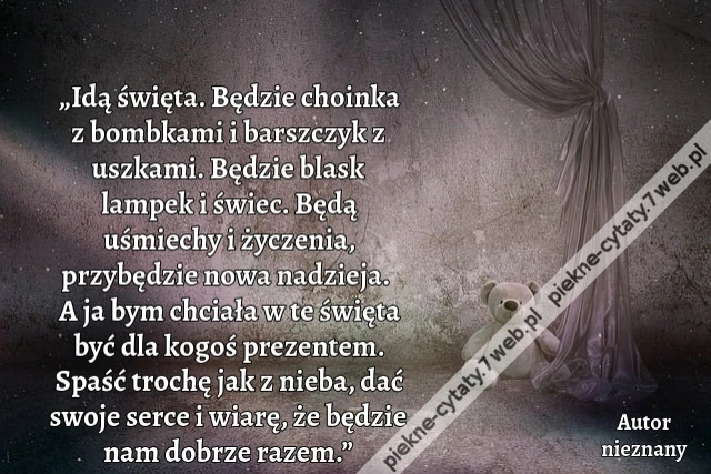„Idą święta. Będzie choinka z bombkami i barszczyk z uszkami. Będzie blask lampek i świec. Będą uśmiechy i życzenia, przybędzie nowa nadzieja. A ja bym chciała w te święta być dla kogoś prezentem. Spaść trochę jak z nieba, dać swoje serce i wiarę, że będz