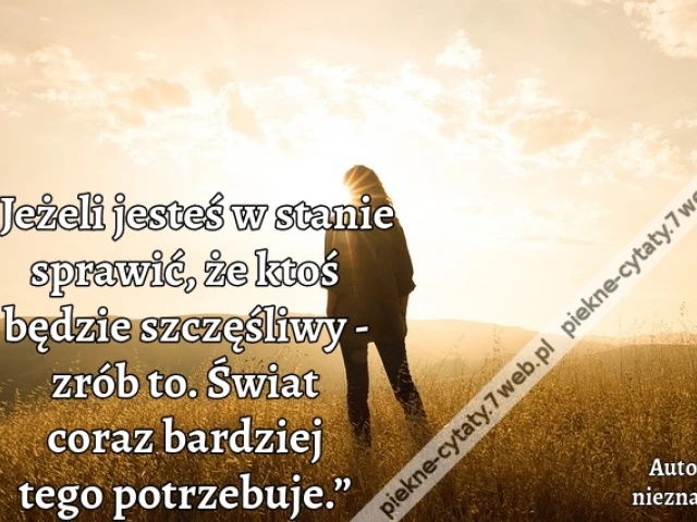 „Jeżeli jesteś w stanie sprawić, że ktoś będzie szczęśliwy - zrób to. Świat coraz bardziej tego potrzebuje.”