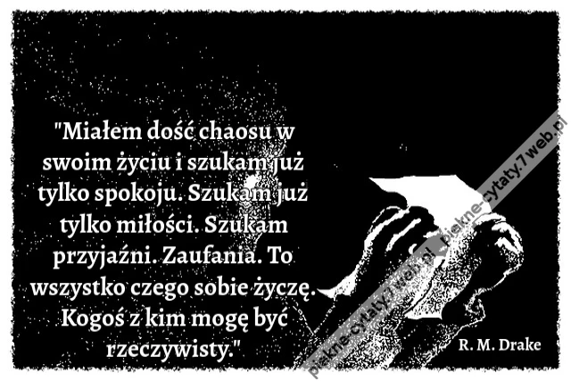 "Miałem dość chaosu w swoim życiu i szukam już tylko spokoju. Szukam już tylko miłości. Szukam przyjaźni. Zaufania. To wszystko czego sobie życzę. Kogoś z kim mogę być rzeczywisty."