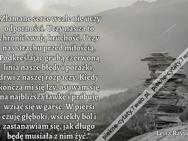 „Złamane serce wcale nie uczy odporności. Uczy nas za to chronić swoją kruchość. Uczy nas strachu przed miłością. Podkreślając grubą czerwoną linią nasze błędy i porażki, drwi z naszej rozpaczy. Kiedy kończą mi się łzy, osuwam się na najbliższą ławkę i pr
