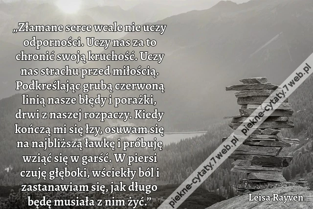 „Złamane serce wcale nie uczy odporności. Uczy nas za to chronić swoją kruchość. Uczy nas strachu przed miłością. Podkreślając grubą czerwoną linią nasze błędy i porażki, drwi z naszej rozpaczy. Kiedy kończą mi się łzy, osuwam się na najbliższą ławkę i pr