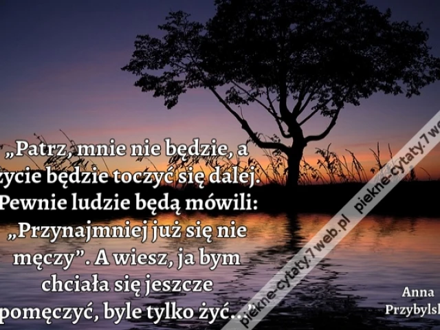 „Patrz, mnie nie będzie, a życie będzie toczyć się dalej. Pewnie ludzie będą mówili: „Przynajmniej już się nie męczy”. A wiesz, ja bym chciała się jeszcze pomęczyć, byle tylko żyć...”