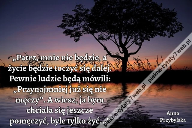 „Patrz, mnie nie będzie, a życie będzie toczyć się dalej. Pewnie ludzie będą mówili: „Przynajmniej już się nie męczy”. A wiesz, ja bym chciała się jeszcze pomęczyć, byle tylko żyć...”