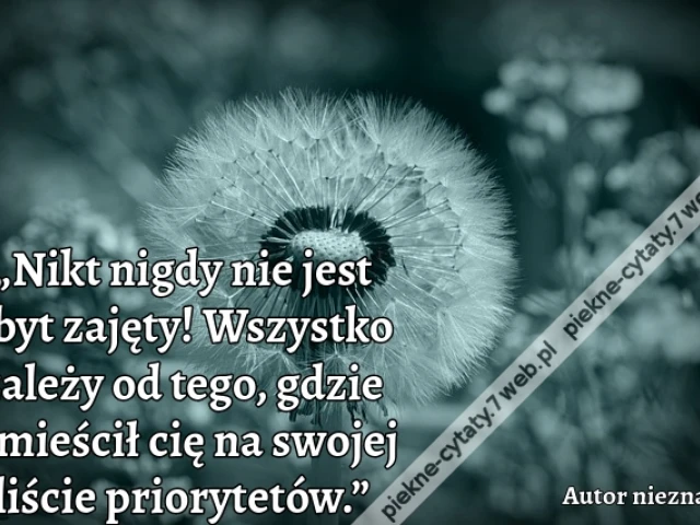 „Nikt nigdy nie jest zbyt zajęty! Wszystko zależy od tego, gdzie umieścił cię na swojej liście priorytetów.”