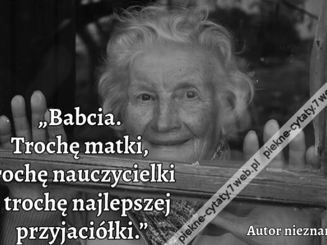 „Babcia. Trochę matki, trochę nauczycielki i trochę najlepszej przyjaciółki.”