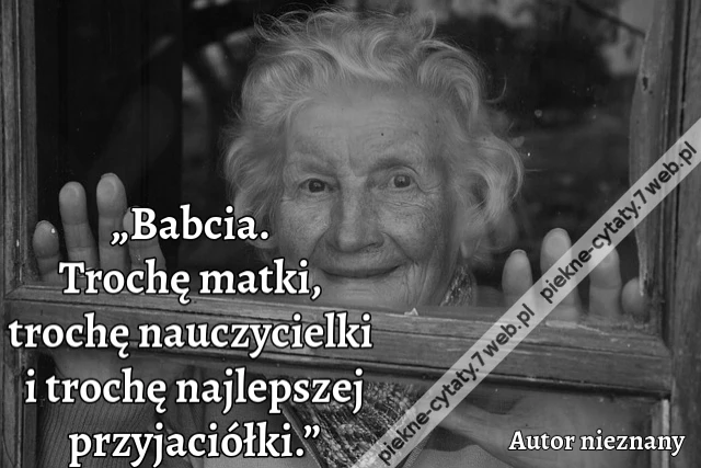 „Babcia. Trochę matki, trochę nauczycielki i trochę najlepszej przyjaciółki.”