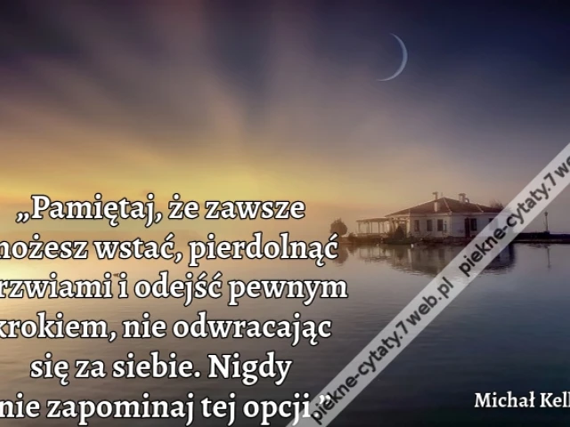 „Pamiętaj, że zawsze możesz wstać, pierdolnąć drzwiami i odejść pewnym krokiem, nie odwracając się za siebie. Nigdy nie zapominaj tej opcji.”
