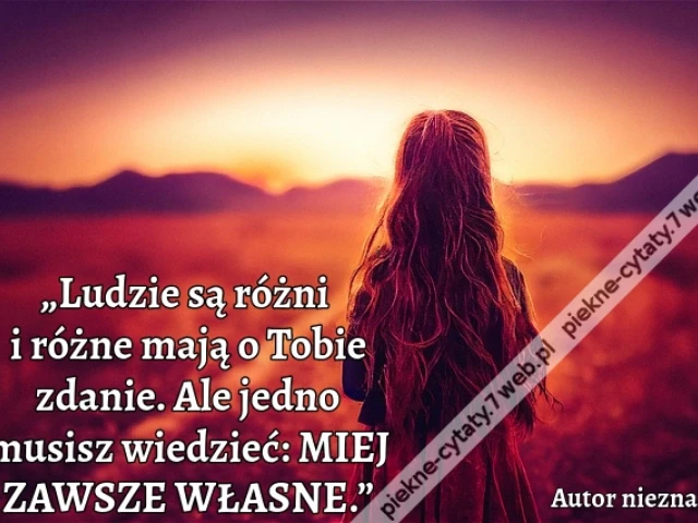 „Ludzie są różni i różne mają o Tobie zdanie. Ale jedno musisz wiedzieć: MIEJ ZAWSZE WŁASNE.”