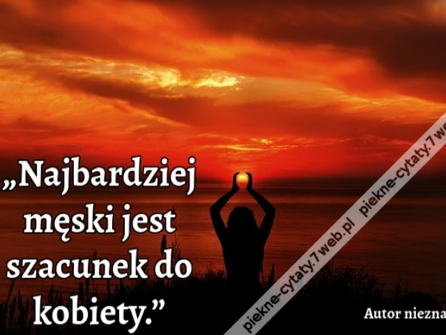 „Najbardziej męski jest szacunek do kobiety.”