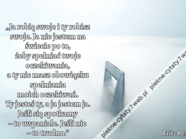 „Ja robię swoje i ty robisz swoje. Ja nie jestem na świecie po to, żeby spełniać twoje oczekiwania, a ty nie masz obowiązku spełniania moich oczekiwań. Ty jesteś ty, a ja jestem ja. Jeśli się spotkamy – to wspaniale. Jeśli nie – to trudno.”
