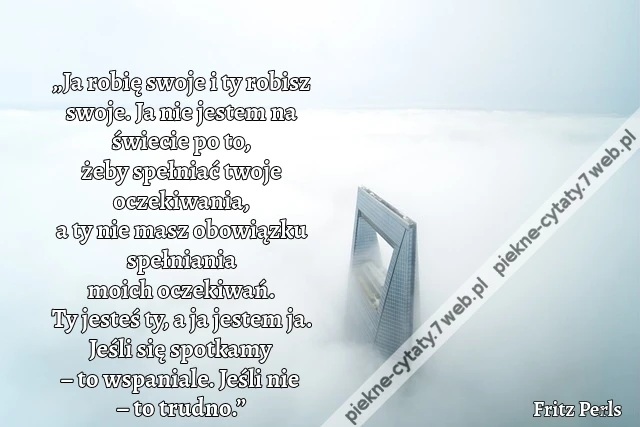 „Ja robię swoje i ty robisz swoje. Ja nie jestem na świecie po to, żeby spełniać twoje oczekiwania, a ty nie masz obowiązku spełniania moich oczekiwań. Ty jesteś ty, a ja jestem ja. Jeśli się spotkamy – to wspaniale. Jeśli nie – to trudno.”