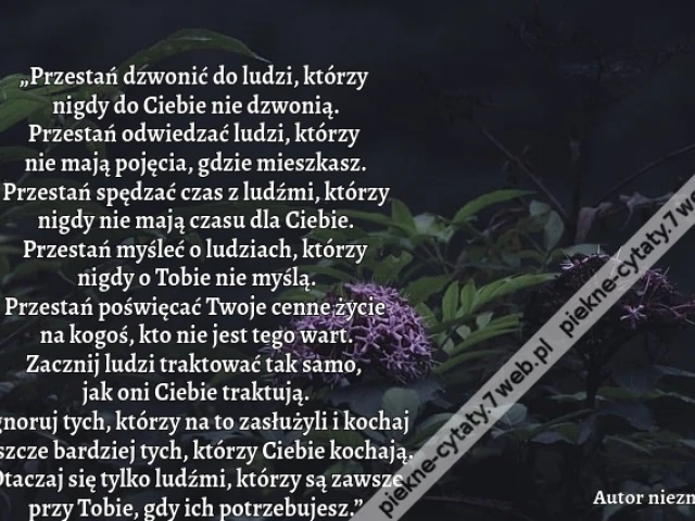 „Przestań dzwonić do ludzi, którzy nigdy do Ciebie nie dzwonią. Przestań odwiedzać ludzi, którzy nie mają pojęcia, gdzie mieszkasz. Przestań spędzać czas z ludźmi, którzy nigdy nie mają czasu dla Ciebie. Przestań myśleć o ludziach, którzy nigdy o Tobie ni