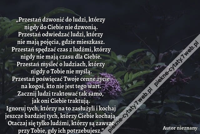 „Przestań dzwonić do ludzi, którzy nigdy do Ciebie nie dzwonią. Przestań odwiedzać ludzi, którzy nie mają pojęcia, gdzie mieszkasz. Przestań spędzać czas z ludźmi, którzy nigdy nie mają czasu dla Ciebie. Przestań myśleć o ludziach, którzy nigdy o Tobie ni