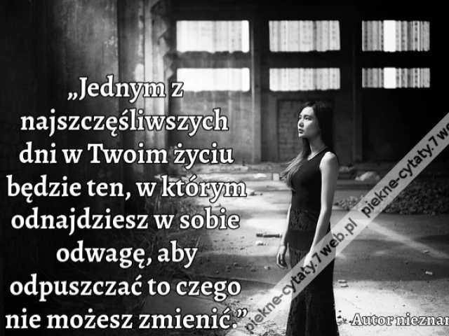 „Jednym z najszczęśliwszych dni w Twoim życiu będzie ten, w którym odnajdziesz w sobie odwagę, aby odpuszczać to czego nie możesz zmienić.”