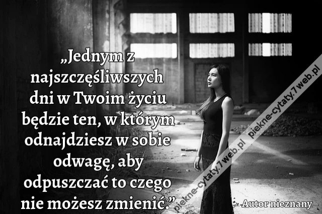 „Jednym z najszczęśliwszych dni w Twoim życiu będzie ten, w którym odnajdziesz w sobie odwagę, aby odpuszczać to czego nie możesz zmienić.”