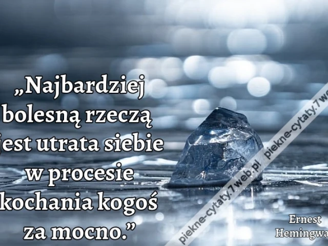 „Najbardziej bolesną rzeczą jest utrata siebie w procesie kochania kogoś za mocno.”