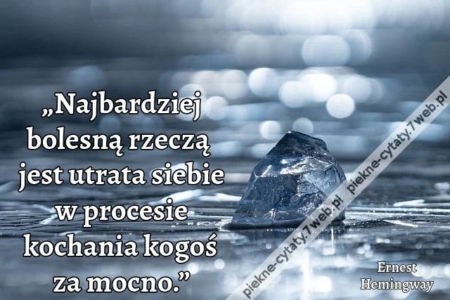 „Najbardziej bolesną rzeczą jest utrata siebie w procesie kochania kogoś za mocno.”
