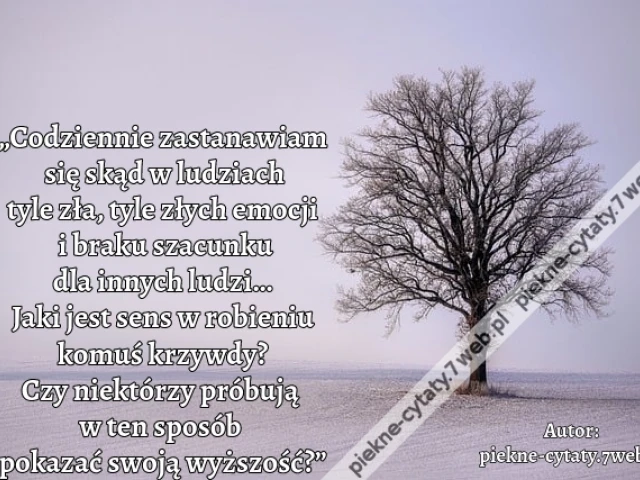 „Codziennie zastanawiam się skąd w ludziach tyle zła, tyle złych emocji i braku szacunku dla innych ludzi… Jaki jest sens w robieniu komuś krzywdy? Czy niektórzy próbują w ten sposób pokazać swoją wyższość?”i