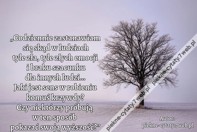 „Codziennie zastanawiam się skąd w ludziach tyle zła, tyle złych emocji i braku szacunku dla innych ludzi… Jaki jest sens w robieniu komuś krzywdy? Czy niektórzy próbują w ten sposób pokazać swoją wyższość?”i