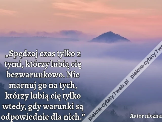 „Spędzaj czas tylko z tymi, którzy lubią cię bezwarunkowo. Nie marnuj go na tych, którzy lubią cię tylko wtedy, gdy warunki są odpowiednie dla nich.”