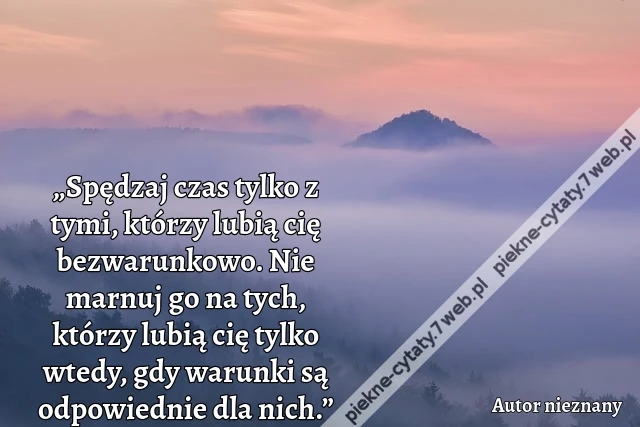 „Spędzaj czas tylko z tymi, którzy lubią cię bezwarunkowo. Nie marnuj go na tych, którzy lubią cię tylko wtedy, gdy warunki są odpowiednie dla nich.”