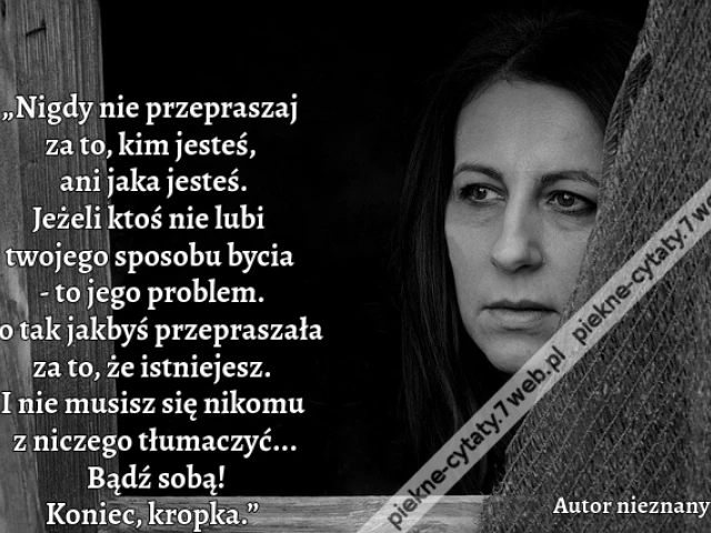 „Nigdy nie przepraszaj za to, kim jesteś, ani jaka jesteś. Jeżeli ktoś nie lubi twojego sposobu bycia - to jego problem. To tak jakbyś przepraszała za to, że istniejesz. I nie musisz się nikomu z niczego tłumaczyć... Bądź sobą! Koniec, kropka.”