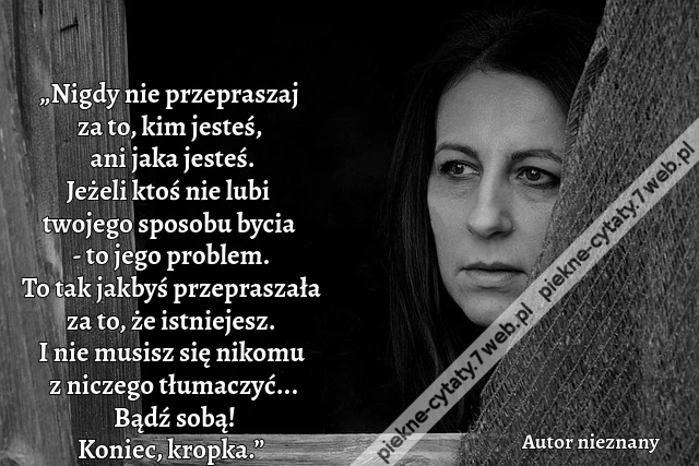 „Nigdy nie przepraszaj za to, kim jesteś, ani jaka jesteś. Jeżeli ktoś nie lubi twojego sposobu bycia - to jego problem. To tak jakbyś przepraszała za to, że istniejesz. I nie musisz się nikomu z niczego tłumaczyć... Bądź sobą! Koniec, kropka.”