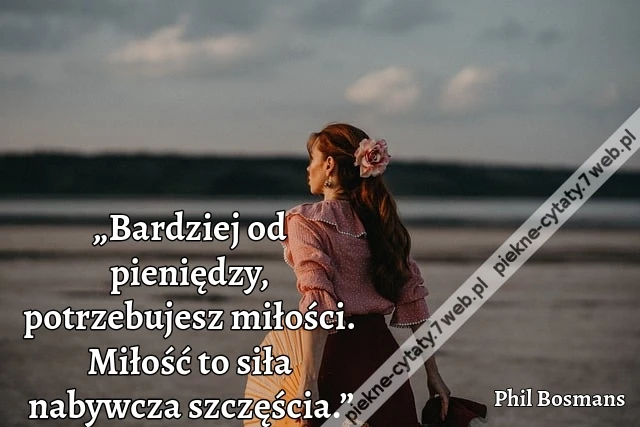 „Bardziej od pieniędzy, potrzebujesz miłości. Miłość to siła nabywcza szczęścia.”