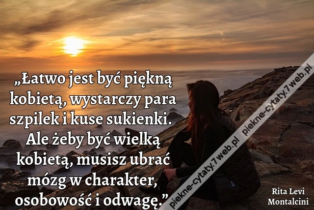 „Łatwo jest być piękną kobietą, wystarczy para szpilek i kuse sukienki. Ale żeby być wielką kobietą, musisz ubrać mózg w charakter, osobowość i odwagę.”