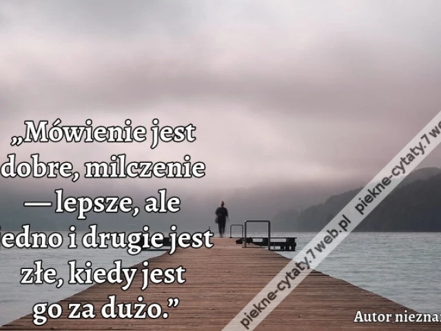„Mówienie jest dobre, milczenie — lepsze, ale jedno i drugie jest złe, kiedy jest go za dużo.”