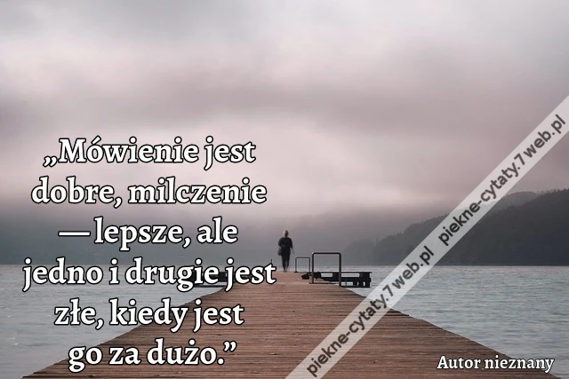 „Mówienie jest dobre, milczenie — lepsze, ale jedno i drugie jest złe, kiedy jest go za dużo.”