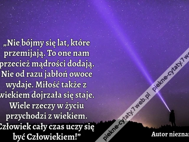 „Nie bójmy się lat, które przemijają. To one nam przecież mądrości dodają. Nie od razu jabłoń owoce wydaje. Miłość także z wiekiem dojrzała się staje. Wiele rzeczy w życiu przychodzi z wiekiem. Człowiek cały czas uczy się być Człowiekiem!”