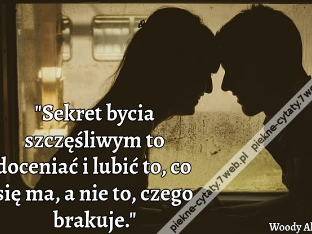 "Sekret bycia szczęśliwym to doceniać i lubić to, co się ma, a nie to, czego brakuje."