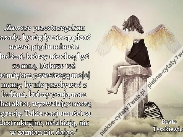 „Zawsze przestrzegałam zasady, by nigdy nie spędzać nawet pięciu minut z ludźmi, którzy nie chcą być ze mną. Dobrze też pamiętam przestrogę mojej mamy, by nie przebywać z ludźmi, którzy psują nam charakter, wyzwalając naszą agresję. Takie znajomości są de
