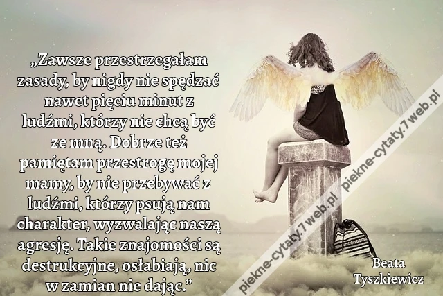 „Zawsze przestrzegałam zasady, by nigdy nie spędzać nawet pięciu minut z ludźmi, którzy nie chcą być ze mną. Dobrze też pamiętam przestrogę mojej mamy, by nie przebywać z ludźmi, którzy psują nam charakter, wyzwalając naszą agresję. Takie znajomości są de