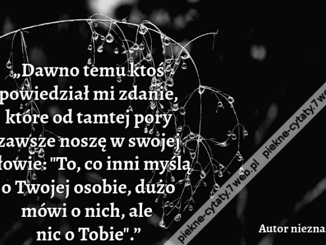 „Dawno temu ktoś powiedział mi zdanie, które od tamtej pory zawsze noszę w swojej głowie: "To, co inni myślą o Twojej osobie, dużo mówi o nich, ale nic o Tobie".”