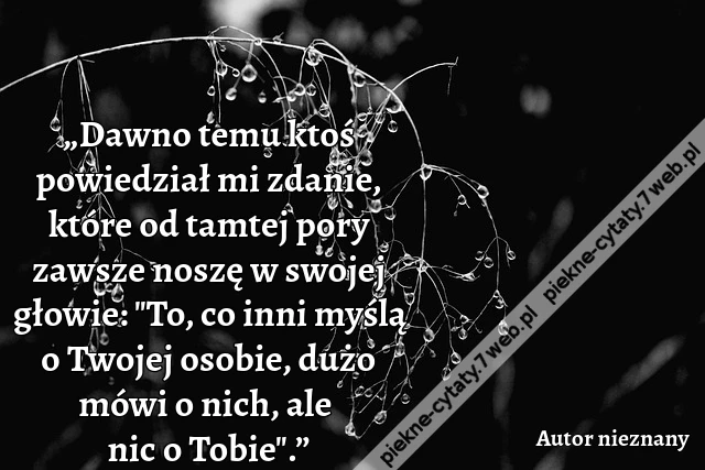 „Dawno temu ktoś powiedział mi zdanie, które od tamtej pory zawsze noszę w swojej głowie: "To, co inni myślą o Twojej osobie, dużo mówi o nich, ale nic o Tobie".”
