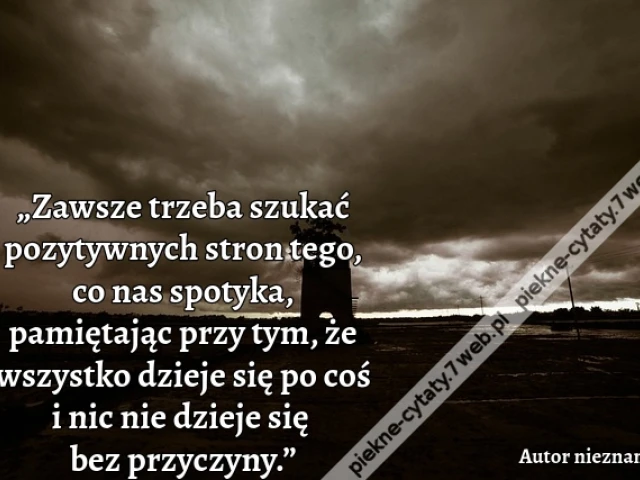 „Zawsze trzeba szukać pozytywnych stron tego, co nas spotyka, pamiętając przy tym, że wszystko dzieje się po coś i nic nie dzieje się bez przyczyny.”