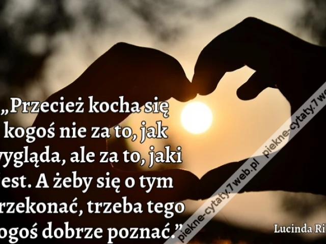 „Przecież kocha się kogoś nie za to, jak wygląda, ale za to, jaki jest. A żeby się o tym przekonać, trzeba tego kogoś dobrze poznać.”