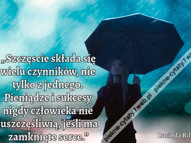 „Szczęscie składa się wielu czynników, nie tylko z jednego. Pieniądze i sukcesy nigdy człowieka nie uszczęśliwią, jeśli ma zamknięte serce.”