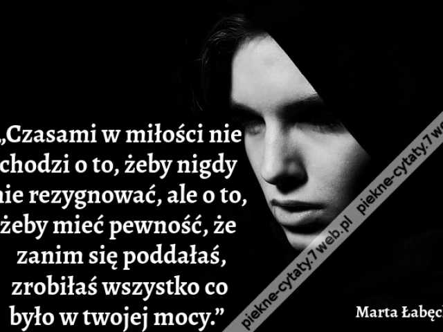 „Czasami w miłości nie chodzi o to, żeby nigdy nie rezygnować, ale o to, żeby mieć pewność, że zanim się poddałaś, zrobiłaś wszystko co było w twojej mocy.”